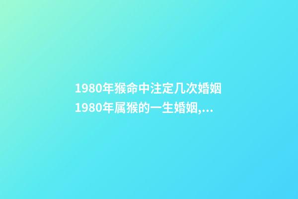 1980年猴命中注定几次婚姻 1980年属猴的一生婚姻,80年属猴女的婚姻-第1张-观点-玄机派